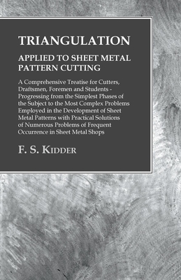 Triangulation - Applied to Sheet Metal Pattern Cutting - A Comprehensive Treatise for Cutters, Draftsmen, Foremen and Students: Progressing from the S