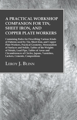 A Practical Workshop Companion for Tin, Sheet Iron, and Copper Plate Workers: Containing Rules for Describing Various Kinds of Patterns used by Tin, S