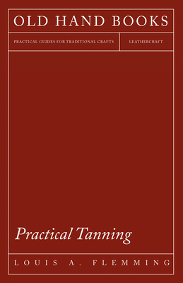 Practical Tanning: A Handbook of Modern Processes, Receipts, and Suggestions for the Treatment of Hides, Skins, and Pelts of Every Description - Inclu