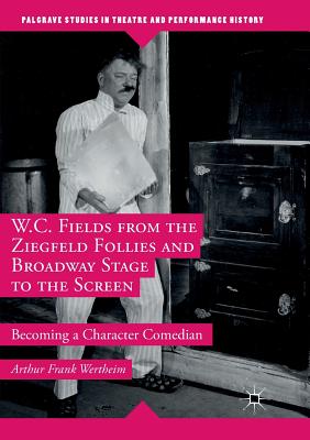 W.C. Fields from the Ziegfeld Follies and Broadway Stage to the Screen : Becoming a Character Comedian
