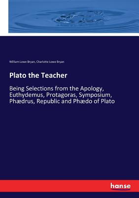 Plato the Teacher:Being Selections from the Apology, Euthydemus, Protagoras, Symposium, Phوdrus, Republic and Phوdo of Plato