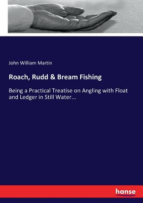 Roach, Rudd & Bream Fishing:Being a Practical Treatise on Angling with Float and Ledger in Still Water...