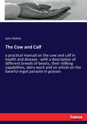 The Cow and Calf:a practical manual on the cow and calf in health and disease - with a description of different breeds of beasts, their milking capabi