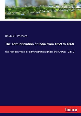 غلاف كتاب The Administration of India from 1859 to 1868:the first ten years of administration under the Crown - Vol. 2