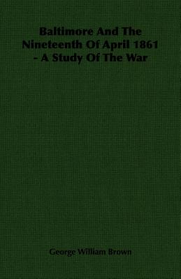 Baltimore And The Nineteenth Of April 1861 - A Study Of The War