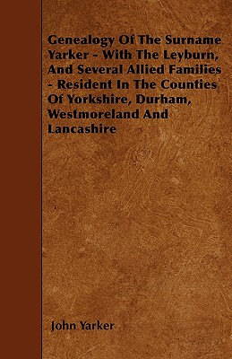 Genealogy Of The Surname Yarker - With The Leyburn, And Several Allied Families - Resident In The Counties Of Yorkshire, Durham, Westmoreland And Lanc