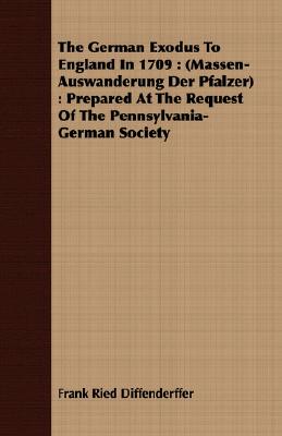 The German Exodus to England in 1709: (Massen-Auswanderung Der Pfalzer): Prepared at the Request of the Pennsylvania-German Society