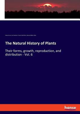 The Natural History of Plants:Their forms, growth, reproduction, and distribution - Vol. 6