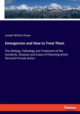 Emergencies and How to Treat Them:The Etiology, Pathology and Treatment of the Accidents, Diseases and Cases of Poisoning which Demand Prompt Action