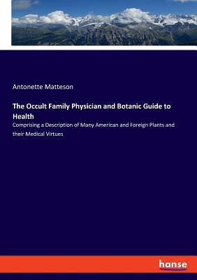 The Occult Family Physician and Botanic Guide to Health:Comprising a Description of Many American and Foreign Plants and their Medical Virtues