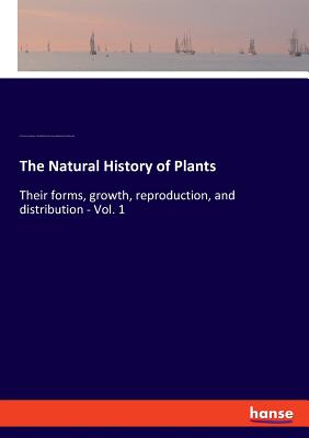 The Natural History of Plants:Their forms, growth, reproduction, and distribution - Vol. 1