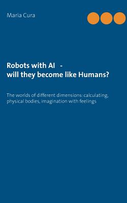 Robots with AI - will they become like Humans?:Three worlds of different dimensions: calculat­ing, physical bodies, imagination with feelings