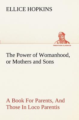 The Power of Womanhood, or Mothers and Sons A Book For Parents, And Those In Loco Parentis