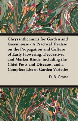 Chrysanthemums for Garden and Greenhouse - A Practical Treatise on the Propagation and Culture of Early Flowering, Decorative, and Market Kinds; inclu
