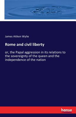 Rome and civil liberty:or, the Papal aggression in its relations to the sovereignty of the queen and the independence of the nation