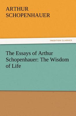 The Essays of Arthur Schopenhauer: The Wisdom of Life