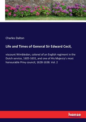 Life and Times of General Sir Edward Cecil,:viscount Wimbledon, colonel of an English regiment in the Dutch service, 1605-1631, and one of His Majesty