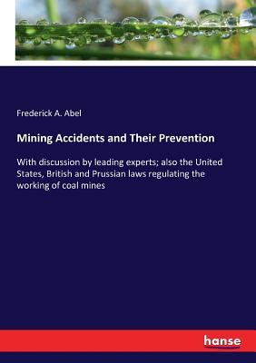 Mining Accidents and Their Prevention:With discussion by leading experts; also the United States, British and Prussian laws regulating the working of