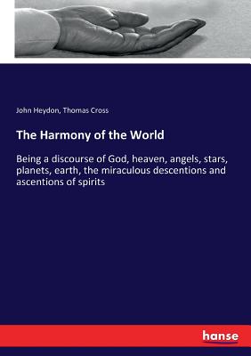 The Harmony of the World:Being a discourse of God, heaven, angels, stars, planets, earth, the miraculous descentions and ascentions of spirits