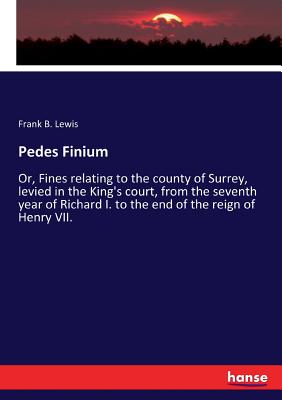 Pedes Finium:Or, Fines relating to the county of Surrey, levied in the King