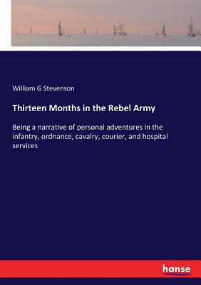 Thirteen Months in the Rebel Army:Being a narrative of personal adventures in the infantry, ordnance, cavalry, courier, and hospital services