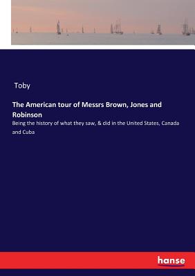 غلاف كتاب The American tour of Messrs Brown, Jones and Robinson:Being the history of what they saw, & did in the United States, Canada and Cuba