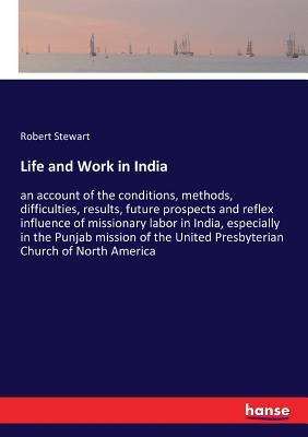 Life and Work in India:an account of the conditions, methods, difficulties, results, future prospects and reflex influence of missionary labor in Indi