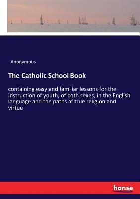 غلاف كتاب The Catholic School Book:containing easy and familiar lessons for the instruction of youth, of both sexes, in the English language and the paths of tr