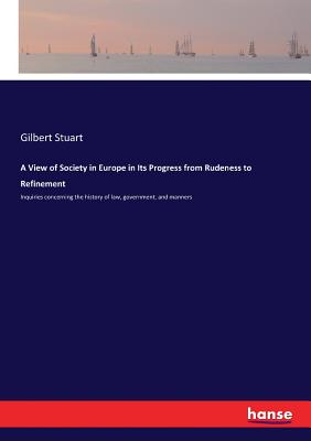 A View of Society in Europe in Its Progress from Rudeness to Refinement:Inquiries concerning the history of law, government, and manners