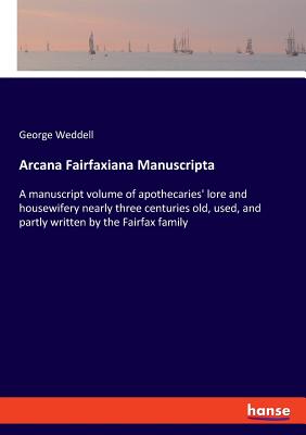 غلاف كتاب Arcana Fairfaxiana Manuscripta:A manuscript volume of apothecaries' lore and housewifery nearly three centuries old, used, and partly written by the F