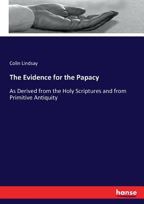 The Evidence for the Papacy :As Derived from the Holy Scriptures and from Primitive Antiquity