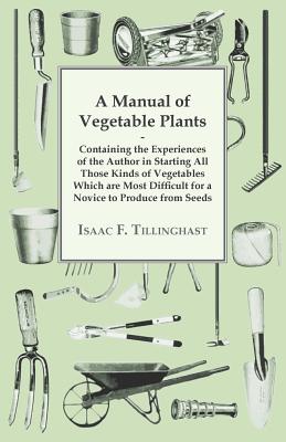 A Manual of Vegetable Plants - Containing the Experiences of the Author in Starting All Those Kinds of Vegetables Which are Most Difficult for a Novic