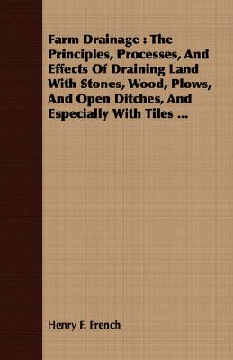 Farm Drainage : The Principles, Processes, And Effects Of Draining Land With Stones, Wood, Plows, And Open Ditches, And Especially With Tiles ...