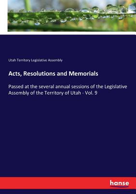 Acts, Resolutions and Memorials:Passed at the several annual sessions of the Legislative Assembly of the Territory of Utah - Vol. 9