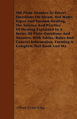 500 Plain Answers To Direct Questions On Steam, Hot Water, Vapor And Vacuum Heating, The Science And Practice Of Heating Explained In A Series Of Plai