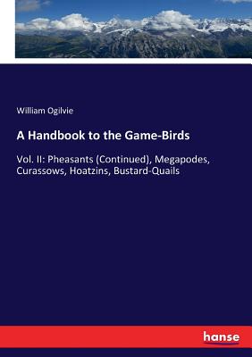 A Handbook to the Game-Birds:Vol. II: Pheasants (Continued), Megapodes, Curassows, Hoatzins, Bustard-Quails