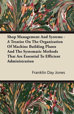 Shop Management And Systems - A Treatise On The Organization Of Machine Building Plants And The Systematic Methods That Are Essential To Efficient Adm