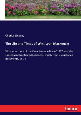 غلاف كتاب The Life and Times of Wm. Lyon Mackenzie:With an account of the Canadian rebellion of 1837, and the subsequent frontier disturbances, chiefly from unp
