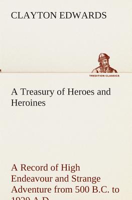 A Treasury of Heroes and Heroines A Record of High Endeavour and Strange Adventure from 500 B.C. to 1920 A.D.