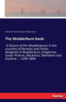 The Wedderburn book:A history of the Wedderburns in the counties of Berwick and Forfar, designed of Wedderburn, Kingennie, Easter Powrie, Blackness, B