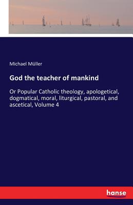 غلاف كتاب God the teacher of mankind:Or Popular Catholic theology, apologetical, dogmatical, moral, liturgical, pastoral, and ascetical, Volume 4