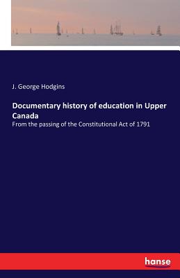 Documentary history of education in Upper Canada:From the passing of the Constitutional Act of 1791