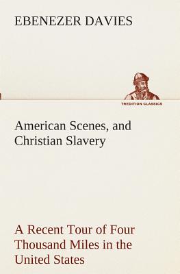 American Scenes, and Christian Slavery A Recent Tour of Four Thousand Miles in the United States