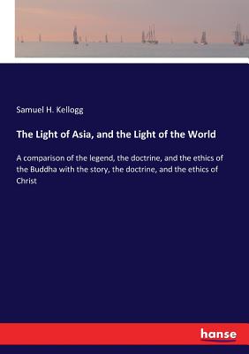 غلاف كتاب The Light of Asia, and the Light of the World :A comparison of the legend, the doctrine, and the ethics of the Buddha with the story, the doctrine, an