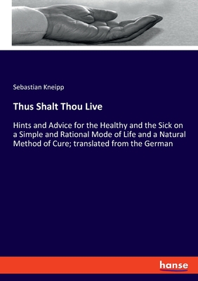 Thus Shalt Thou Live:Hints and Advice for the Healthy and the Sick on a Simple and Rational Mode of Life and a Natural Method of Cure; translated from