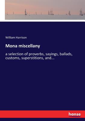 Mona miscellany :a selection of proverbs, sayings, ballads, customs, superstitions, and...