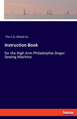 Instruction Book:for the High Arm Philadelphia Singer Sewing Machine