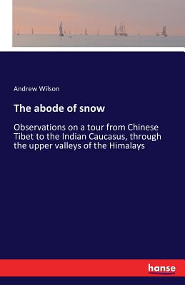 The abode of snow  :Observations on a tour from Chinese Tibet to the Indian Caucasus, through the upper valleys of the Himalays