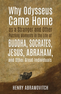 Why Odysseus Came Home as a Stranger and Other Puzzling Moments in the Life of Buddha, Socrates, Jesus, Abraham, and other Great Individuals