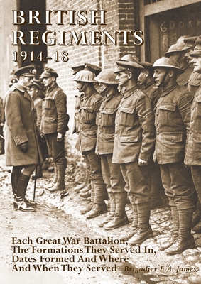 BRITISH REGIMENTS 1914-18: Each Great War Battalion,  The Formations They Served In,  Dates Formed And Where  And When They Served